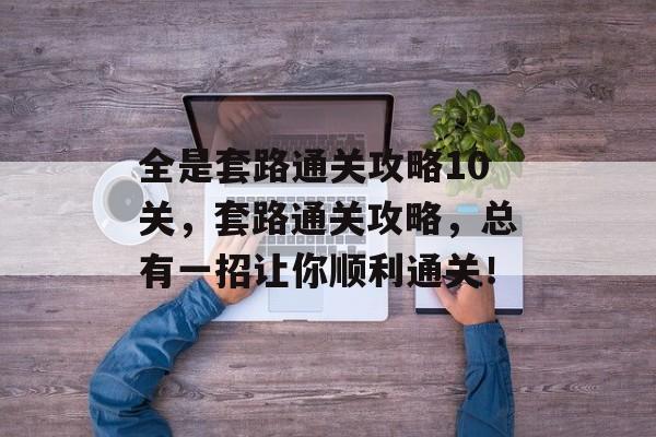 全是套路通关攻略10关,套路通关攻略,总有一招让你顺利通关! 全是套路通关攻略10关,套路通关攻略,总有一招让你顺利通关!