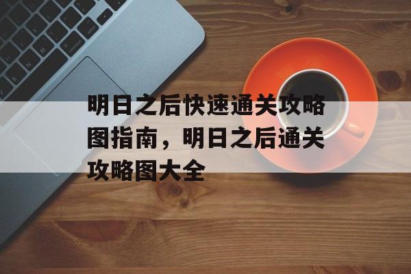 明日之后快速通关攻略图指南,明日之后通关攻略图大全 明日之后快速通关攻略图指南,明日之后通关攻略图大全