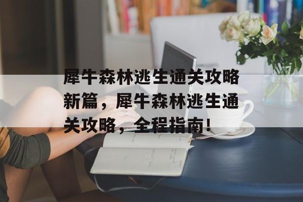 犀牛森林逃生通关攻略新篇,犀牛森林逃生通关攻略,全程指南! 犀牛森林逃生通关攻略新篇,犀牛森林逃生通关攻略,全程指南!