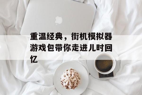 重温经典,街机模拟器游戏包带你走进儿时回忆 重温经典,街机模拟器游戏包带你走进儿时回忆