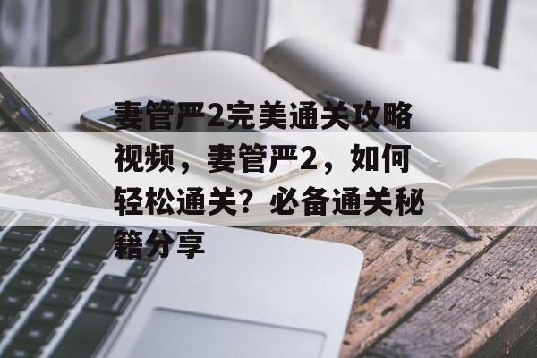 妻管严2完美通关攻略视频,妻管严2,如何轻松通关?必备通关秘籍分享 妻管严2完美通关攻略视频,妻管严2,如何轻松通关?必备通关秘籍分享