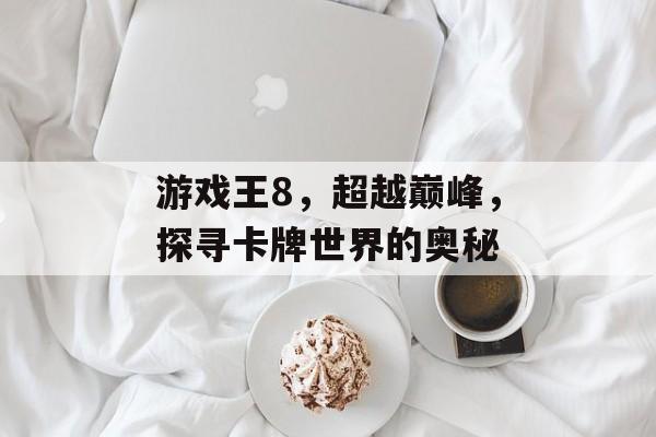 游戏王8,超越巅峰,探寻卡牌世界的奥秘 游戏王8,超越巅峰,探寻卡牌世界的奥秘
