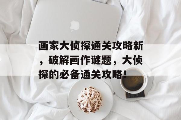 画家大侦探通关攻略新,破解画作谜题,大侦探的必备通关攻略! 画家大侦探通关攻略新,破解画作谜题,大侦探的必备通关攻略!