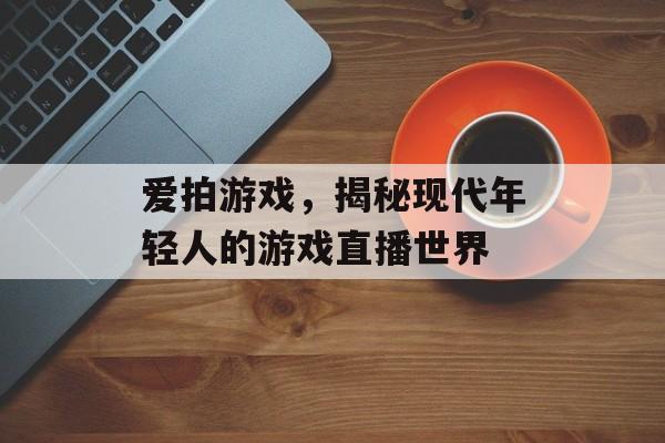 爱拍游戏,揭秘现代年轻人的游戏直播世界 爱拍游戏,揭秘现代年轻人的游戏直播世界