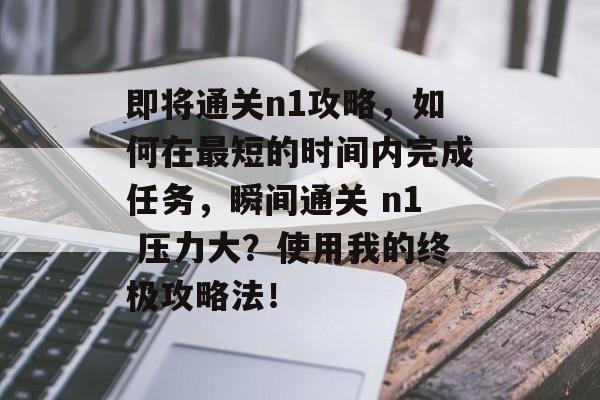 即将通关n1攻略,如何在最短的时间内完成任务,瞬间通关 n1 压力大?使用我的终极攻略法! 即将通关n1攻略,如何在最短的时间内完成任务,瞬间通关 n1 压力大?使用我的终极攻略法!