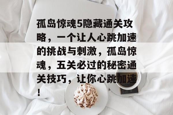 孤岛惊魂5隐藏通关攻略,一个让人心跳加速的挑战与刺激,孤岛惊魂,五关必过的秘密通关技巧,让你心跳加速! 孤岛惊魂5隐藏通关攻略,一个让人心跳加速的挑战与刺激,孤岛惊魂,五关必过的秘密通关技巧,让你心跳加速!