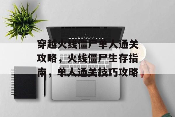 穿越火线僵尸单人通关攻略，火线僵尸生存指南，单人通关技巧攻略