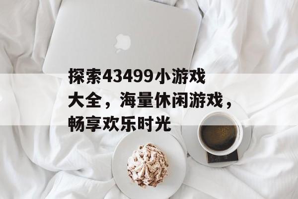 探索43499小游戏大全,海量休闲游戏,畅享欢乐时光 探索43499小游戏大全,海量休闲游戏,畅享欢乐时光