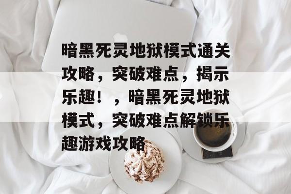 暗黑死灵地狱模式通关攻略,突破难点,揭示乐趣!,暗黑死灵地狱模式,突破难点解锁乐趣游戏攻略 暗黑死灵地狱模式通关攻略,突破难点,揭示乐趣!,暗黑死灵地狱模式,突破难点解锁乐趣游戏攻略