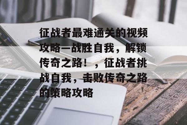 征战者最难通关的视频攻略—战胜自我，解锁传奇之路！，征战者挑战自我，击败传奇之路的策略攻略