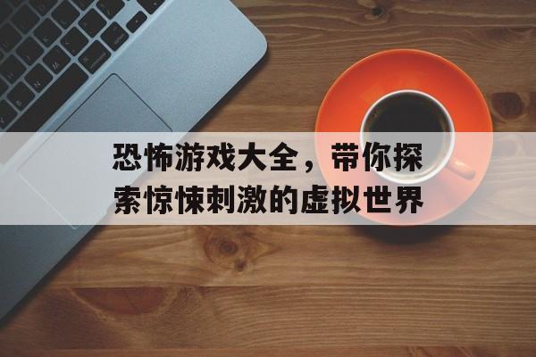 恐怖游戏大全,带你探索惊悚刺激的虚拟世界 恐怖游戏大全,带你探索惊悚刺激的虚拟世界