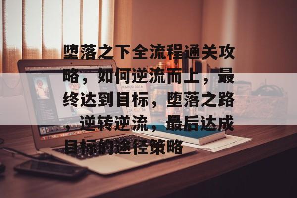 堕落之下全流程通关攻略,如何逆流而上,最终达到目标,堕落之路,逆转逆流,最后达成目标的途径策略 堕落之下全流程通关攻略,如何逆流而上,最终达到目标,堕落之路,逆转逆流,最后达成目标的途径策略