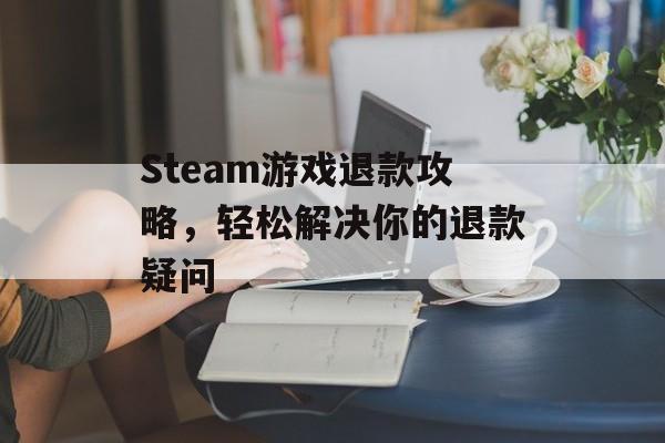 Steam游戏退款攻略,轻松解决你的退款疑问 Steam游戏退款攻略,轻松解决你的退款疑问