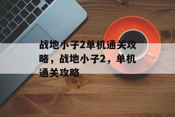 战地小子2单机通关攻略,战地小子2,单机通关攻略 战地小子2单机通关攻略,战地小子2,单机通关攻略