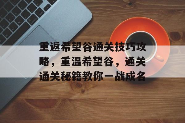 重返希望谷通关技巧攻略,重温希望谷,通关通关秘籍教你一战成名 重返希望谷通关技巧攻略,重温希望谷,通关通关秘籍教你一战成名