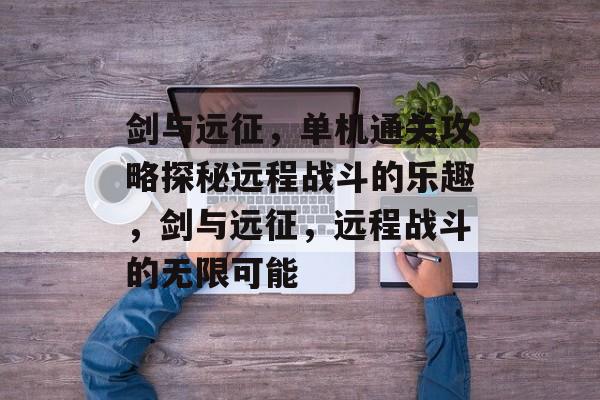 剑与远征,单机通关攻略探秘远程战斗的乐趣,剑与远征,远程战斗的无限可能 剑与远征,单机通关攻略探秘远程战斗的乐趣,剑与远征,远程战斗的无限可能