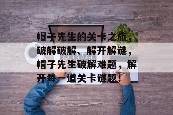 帽子先生的关卡之旅,破解破解、解开解谜,帽子先生破解难题,解开每一道关卡谜题! 帽子先生的关卡之旅,破解破解、解开解谜,帽子先生破解难题,解开每一道关卡谜题!