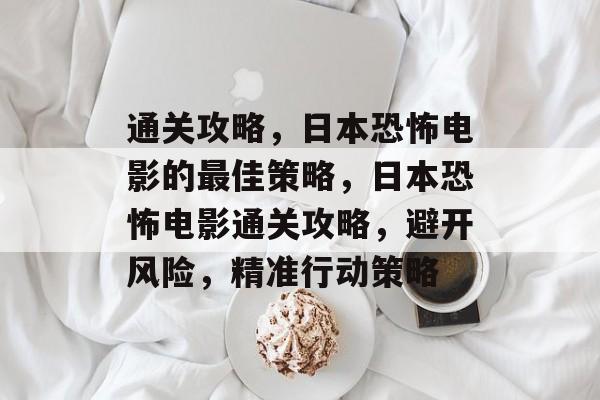 通关攻略,日本恐怖电影的最佳策略,日本恐怖电影通关攻略,避开风险,精准行动策略 通关攻略,日本恐怖电影的最佳策略,日本恐怖电影通关攻略,避开风险,精准行动策略