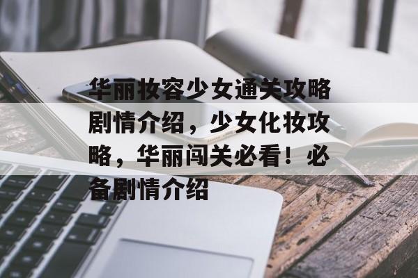 华丽妆容少女通关攻略剧情介绍,少女化妆攻略,华丽闯关必看!必备剧情介绍 华丽妆容少女通关攻略剧情介绍,少女化妆攻略,华丽闯关必看!必备剧情介绍