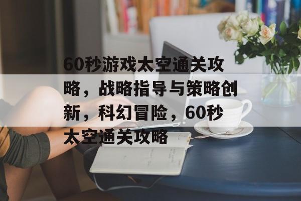 60秒游戏太空通关攻略,战略指导与策略创新,科幻冒险,60秒太空通关攻略 60秒游戏太空通关攻略,战略指导与策略创新,科幻冒险,60秒太空通关攻略