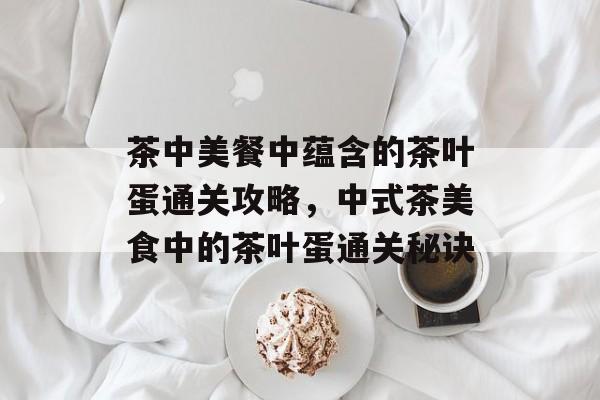 茶中美餐中蕴含的茶叶蛋通关攻略,中式茶美食中的茶叶蛋通关秘诀 茶中美餐中蕴含的茶叶蛋通关攻略,中式茶美食中的茶叶蛋通关秘诀