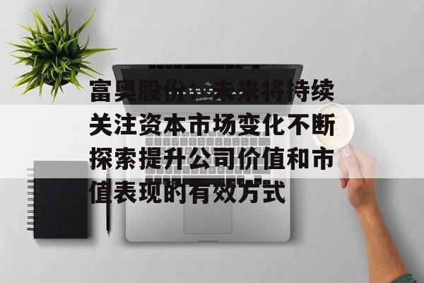 富奥股份:未来将持续关注资本市场变化不断探索提升公司价值和市值表现的有效方式 富奥股份:未来将持续关注资本市场变化不断探索提升公司价值和市值表现的有效方式