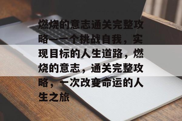 燃烧的意志通关完整攻略—一个挑战自我,实现目标的人生道路,燃烧的意志,通关完整攻略,一次改变命运的人生之旅 燃烧的意志通关完整攻略—一个挑战自我,实现目标的人生道路,燃烧的意志,通关完整攻略,一次改变命运的人生之旅
