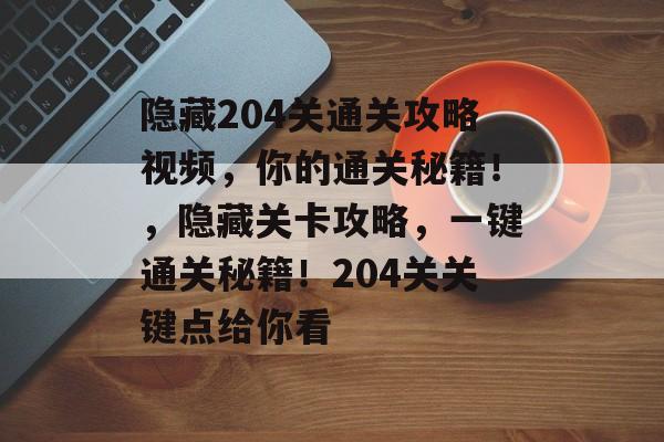 隐藏204关通关攻略视频,你的通关秘籍!,隐藏关卡攻略,一键通关秘籍!204关关键点给你看 隐藏204关通关攻略视频,你的通关秘籍!,隐藏关卡攻略,一键通关秘籍!204关关键点给你看