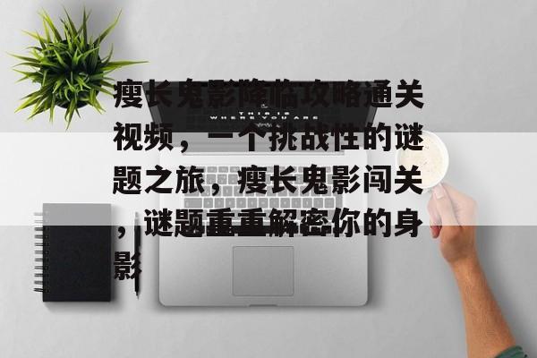 瘦长鬼影降临攻略通关视频,一个挑战性的谜题之旅,瘦长鬼影闯关,谜题重重解密你的身影 瘦长鬼影降临攻略通关视频,一个挑战性的谜题之旅,瘦长鬼影闯关,谜题重重解密你的身影