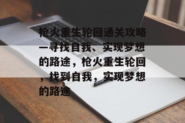 枪火重生轮回通关攻略—寻找自我、实现梦想的路途,枪火重生轮回,找到自我,实现梦想的路途 枪火重生轮回通关攻略—寻找自我、实现梦想的路途,枪火重生轮回,找到自我,实现梦想的路途