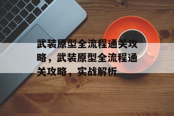 武装原型全流程通关攻略,武装原型全流程通关攻略,实战解析 武装原型全流程通关攻略,武装原型全流程通关攻略,实战解析