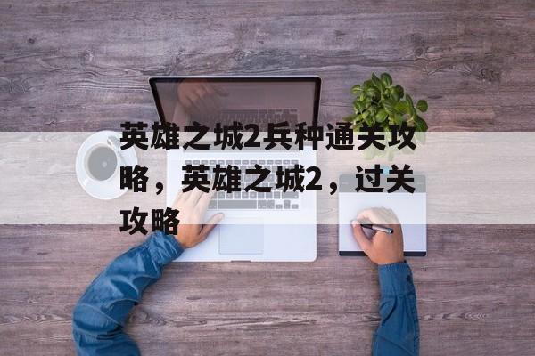 英雄之城2兵种通关攻略,英雄之城2,过关攻略 英雄之城2兵种通关攻略,英雄之城2,过关攻略