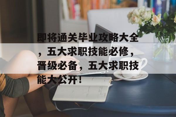即将通关毕业攻略大全,五大求职技能必修,晋级必备,五大求职技能大公开! 即将通关毕业攻略大全,五大求职技能必修,晋级必备,五大求职技能大公开!