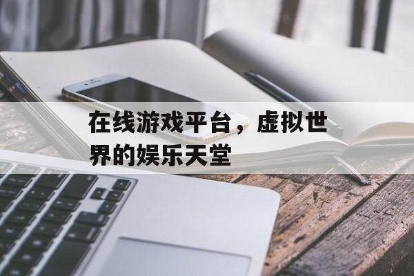 在线游戏平台，虚拟世界的娱乐天堂