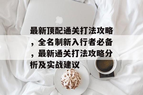 最新顶配通关打法攻略，全名制新入行者必备，最新通关打法攻略分析及实战建议