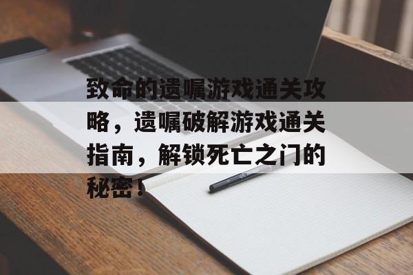 致命的遗嘱游戏通关攻略,遗嘱破解游戏通关指南,解锁死亡之门的秘密! 致命的遗嘱游戏通关攻略,遗嘱破解游戏通关指南,解锁死亡之门的秘密!