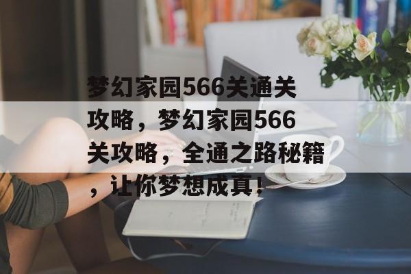 梦幻家园566关通关攻略,梦幻家园566关攻略,全通之路秘籍,让你梦想成真! 梦幻家园566关通关攻略,梦幻家园566关攻略,全通之路秘籍,让你梦想成真!