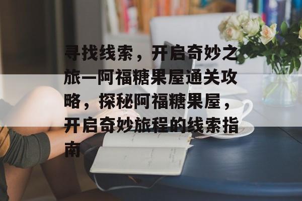 寻找线索,开启奇妙之旅—阿福糖果屋通关攻略,探秘阿福糖果屋,开启奇妙旅程的线索指南 寻找线索,开启奇妙之旅—阿福糖果屋通关攻略,探秘阿福糖果屋,开启奇妙旅程的线索指南