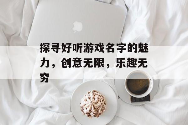探寻好听游戏名字的魅力,创意无限,乐趣无穷 探寻好听游戏名字的魅力,创意无限,乐趣无穷
