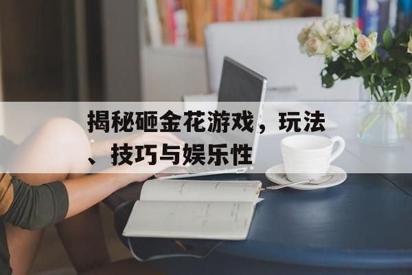揭秘砸金花游戏,玩法、技巧与娱乐性 揭秘砸金花游戏,玩法、技巧与娱乐性