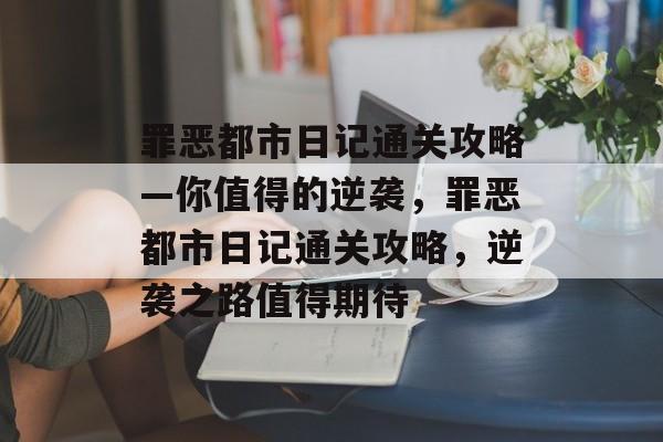 罪恶都市日记通关攻略—你值得的逆袭,罪恶都市日记通关攻略,逆袭之路值得期待 罪恶都市日记通关攻略—你值得的逆袭,罪恶都市日记通关攻略,逆袭之路值得期待