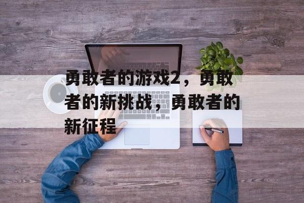 勇敢者的游戏2,勇敢者的新挑战,勇敢者的新征程 勇敢者的游戏2,勇敢者的新挑战,勇敢者的新征程