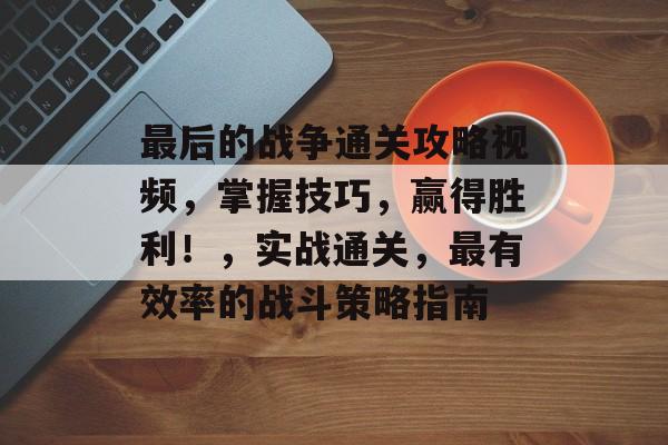 最后的战争通关攻略视频,掌握技巧,赢得胜利!,实战通关,最有效率的战斗策略指南 最后的战争通关攻略视频,掌握技巧,赢得胜利!,实战通关,最有效率的战斗策略指南