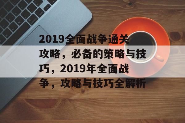 2019全面战争通关攻略,必备的策略与技巧,2019年全面战争,攻略与技巧全解析 2019全面战争通关攻略,必备的策略与技巧,2019年全面战争,攻略与技巧全解析