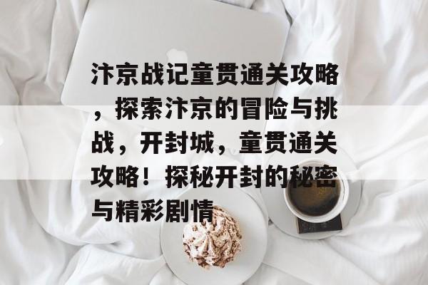 汴京战记童贯通关攻略,探索汴京的冒险与挑战,开封城,童贯通关攻略!探秘开封的秘密与精彩剧情 汴京战记童贯通关攻略,探索汴京的冒险与挑战,开封城,童贯通关攻略!探秘开封的秘密与精彩剧情