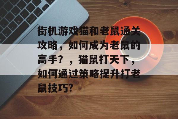 街机游戏猫和老鼠通关攻略,如何成为老鼠的高手?,猫鼠打天下,如何通过策略提升打老鼠技巧? 街机游戏猫和老鼠通关攻略,如何成为老鼠的高手?,猫鼠打天下,如何通过策略提升打老鼠技巧?