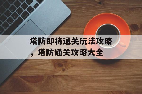 塔防即将通关玩法攻略，塔防通关攻略大全
