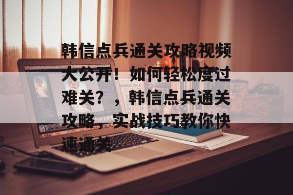 韩信点兵通关攻略视频大公开!如何轻松度过难关?,韩信点兵通关攻略,实战技巧教你快速通关 韩信点兵通关攻略视频大公开!如何轻松度过难关?,韩信点兵通关攻略,实战技巧教你快速通关