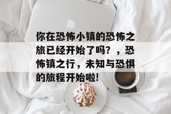 你在恐怖小镇的恐怖之旅已经开始了吗？，恐怖镇之行，未知与恐惧的旅程开始啦!
