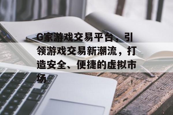 G家游戏交易平台,引领游戏交易新潮流,打造安全、便捷的虚拟市场 G家游戏交易平台,引领游戏交易新潮流,打造安全、便捷的虚拟市场